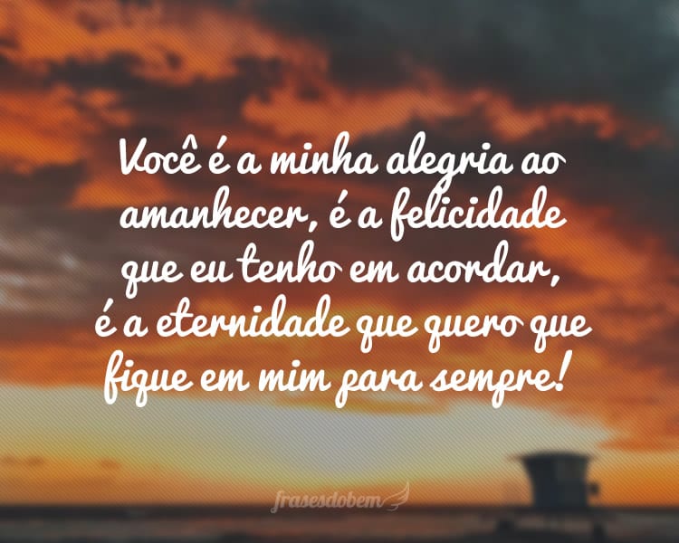 Você é a minha alegria ao amanhecer, é a felicidade que eu tenho em acordar, é a eternidade que quero que fique em mim para sempre!