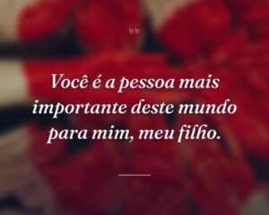 Você é a pessoa mais importante deste mundo para mim, meu filho.