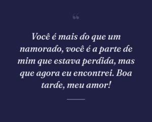 Você é mais do que um namorado, você é a parte de mim que estava perdida, mas que agora eu encontrei. Boa tarde, meu amor!