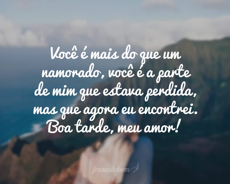 Você é mais do que um namorado, você é a parte de mim que estava perdida, mas que agora eu encontrei. Boa tarde, meu amor!