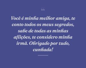 Você é minha melhor amiga, te conto todos os meus segredos, sabe de todas as minhas aflições, te considero minha irmã. Obrigado por tudo, cunhada!