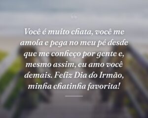 Você é muito chata, você me amola e pega no meu pé desde que me conheço por gente e, mesmo assim, eu amo você demais. Feliz Dia do Irmão, minha chatinha favorita!