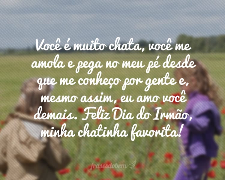 Você é muito chata, você me amola e pega no meu pé desde que me conheço por gente e, mesmo assim, eu amo você demais. Feliz Dia do Irmão, minha chatinha favorita!