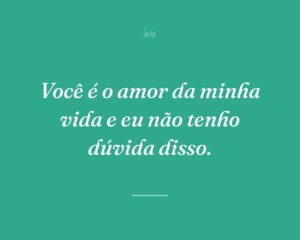 Você é o amor da minha vida e eu não tenho dúvida disso.