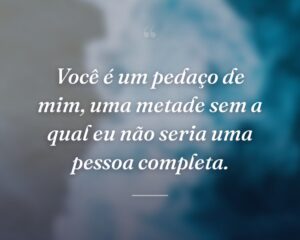 Você é um pedaço de mim, uma metade sem a qual eu não seria uma pessoa completa.