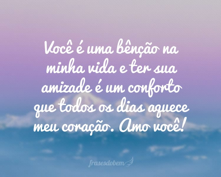 Você é uma bênção na minha vida e ter sua amizade é um conforto que todos os dias aquece meu coração. Amo você!