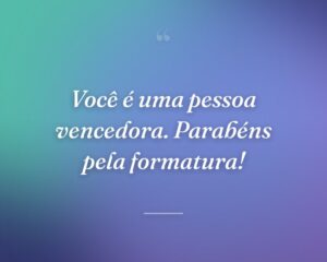 Você é uma pessoa vencedora. Parabéns pela formatura!