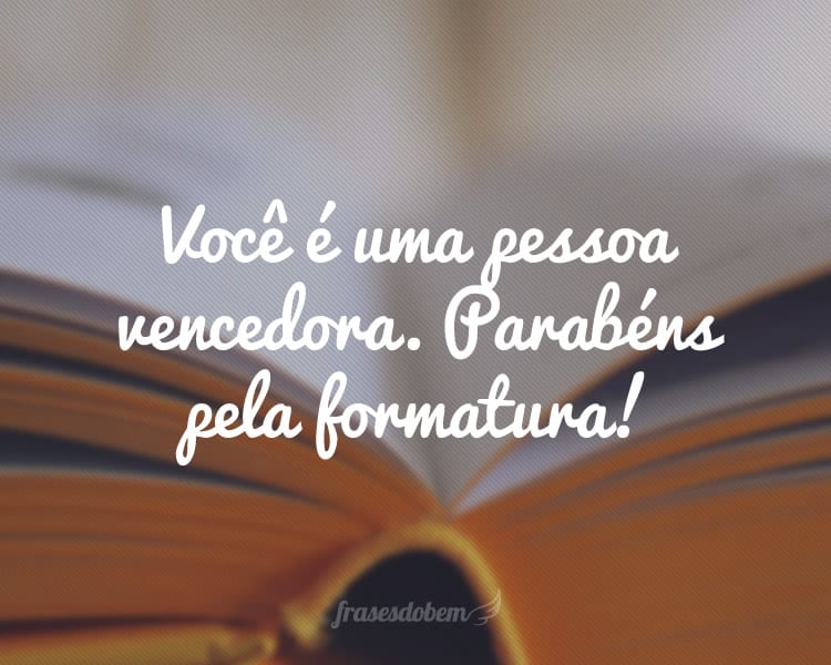 Você é uma pessoa vencedora. Parabéns pela formatura!