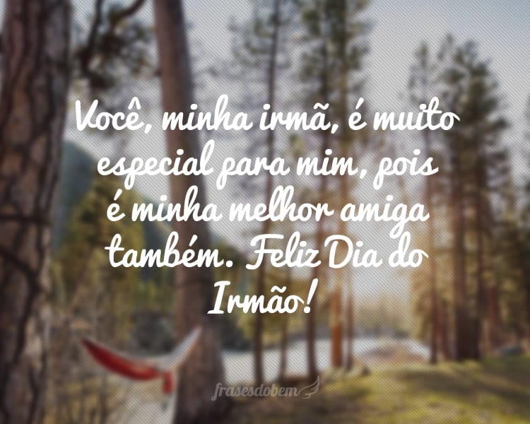 Você, minha irmã, é muito especial para mim, pois é minha melhor amiga também. Feliz Dia do Irmão!