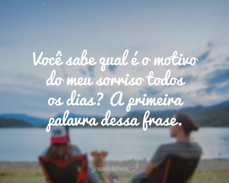 Você sabe qual é o motivo do meu sorriso todos os dias? A primeira palavra dessa frase.