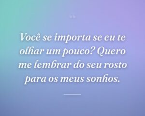 Você se importa se eu te olhar um pouco? Quero me lembrar do seu rosto para os meus sonhos.