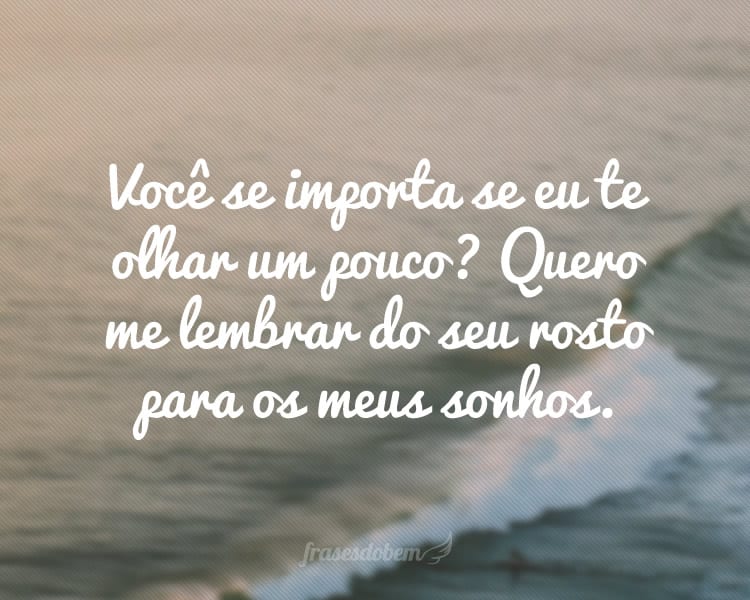 Você se importa se eu te olhar um pouco? Quero me lembrar do seu rosto para os meus sonhos.