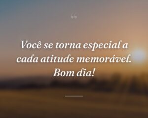 Você se torna especial a cada atitude memorável. Bom dia!