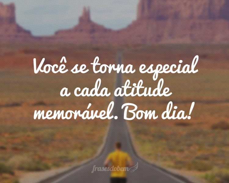 Você se torna especial a cada atitude memorável. Bom dia!