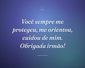 Você sempre me protegeu, me orientou, cuidou de mim. Obrigada irmão!