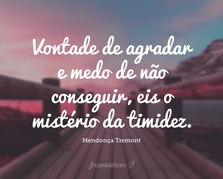 Vontade de agradar e medo de não conseguir, eis o mistério da timidez.