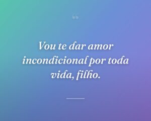 Vou te dar amor incondicional por toda vida, filho.