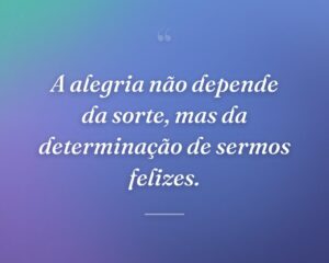 A alegria não depende da sorte, mas da determinação de sermos felizes.