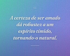 A certeza de ser amado dá robustez a um espírito tímido, tornando-o natural.