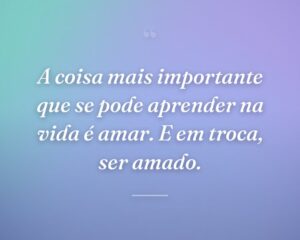 A coisa mais importante que se pode aprender na vida é amar. E em troca, ser amado.