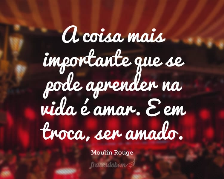 A coisa mais importante que se pode aprender na vida é amar. E em troca, ser amado.