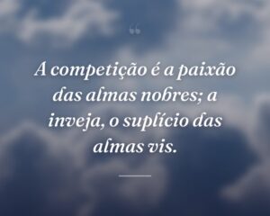 A competição é a paixão das almas nobres; a inveja, o suplício das almas vis.