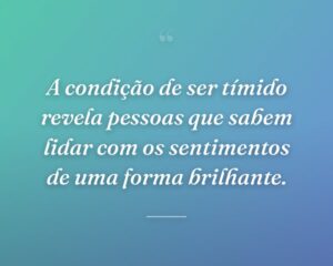 A condição de ser tímido revela pessoas que sabem lidar com os sentimentos de uma forma brilhante.