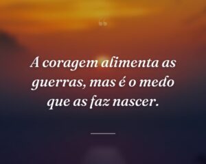 A coragem alimenta as guerras, mas é o medo que as faz nascer.