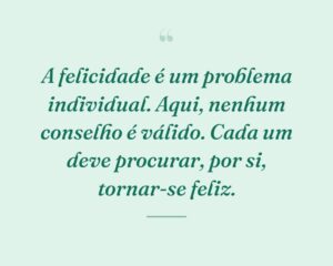 A felicidade é um problema individual. Aqui, nenhum conselho é válido. Cada um deve procurar, por si, tornar-se feliz.