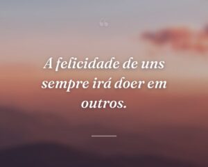 A felicidade de uns sempre irá doer em outros.