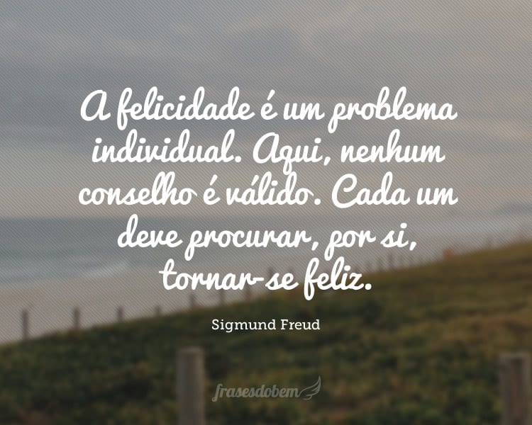 A felicidade é um problema individual. Aqui, nenhum conselho é válido. Cada um deve procurar, por si, tornar-se feliz.