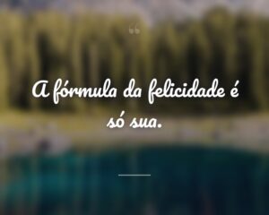 A fórmula da felicidade é só sua.