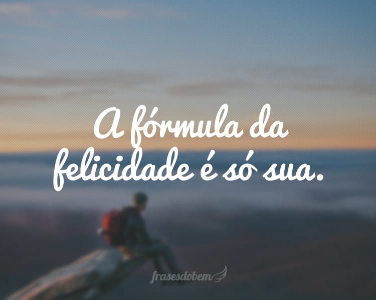 A fórmula da felicidade é só sua.