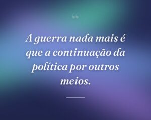 A guerra nada mais é que a continuação da política por outros meios.