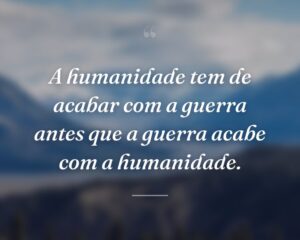 A humanidade tem de acabar com a guerra antes que a guerra acabe com a humanidade.