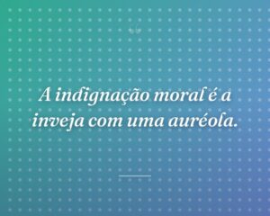 A indignação moral é a inveja com uma auréola.