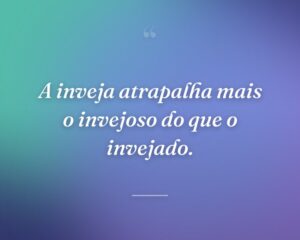 A inveja atrapalha mais o invejoso do que o invejado.