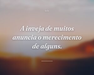 A inveja de muitos anuncia o merecimento de alguns.