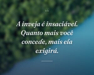A inveja é insaciável. Quanto mais você concede, mais ela exigirá.