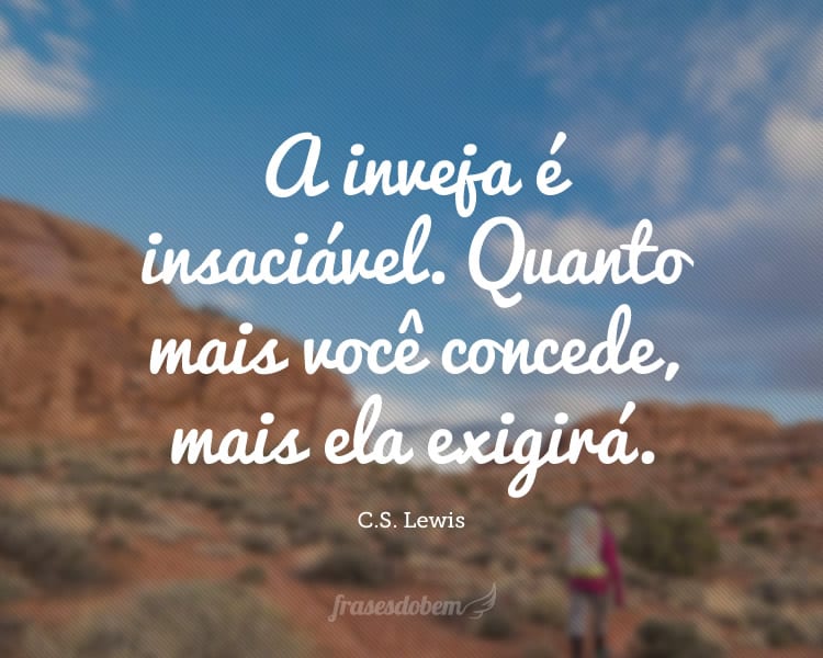 A inveja é insaciável. Quanto mais você concede, mais ela exigirá.