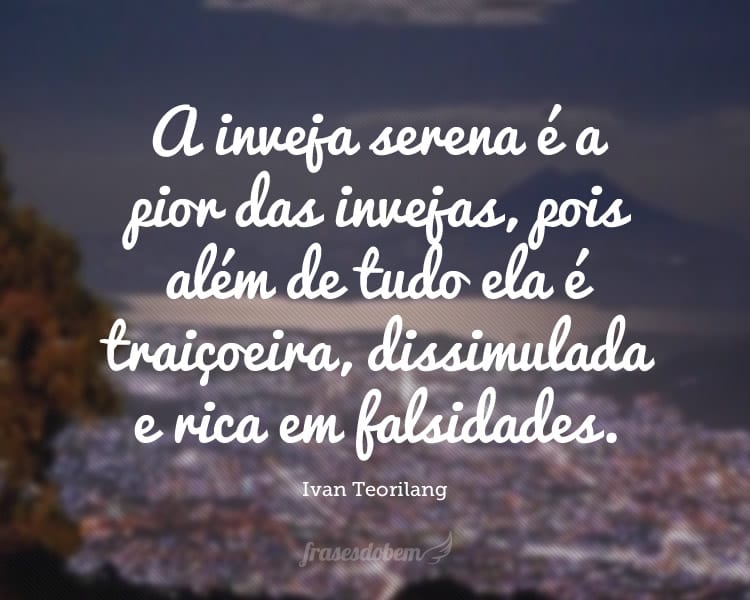 A inveja serena é a pior das invejas, pois além de tudo ela é traiçoeira, dissimulada e rica em falsidades.