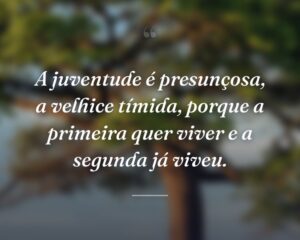A juventude é presunçosa, a velhice tímida, porque a primeira quer viver e a segunda já viveu.