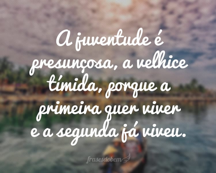 A juventude é presunçosa, a velhice tímida, porque a primeira quer viver e a segunda já viveu.