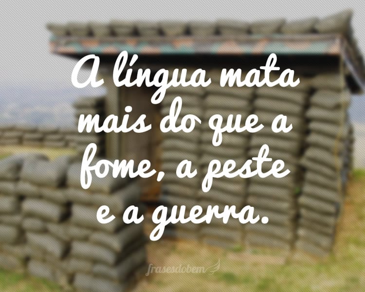 A língua mata mais do que a fome, a peste e a guerra.