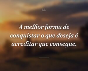 A melhor forma de conquistar o que deseja é acreditar que consegue.