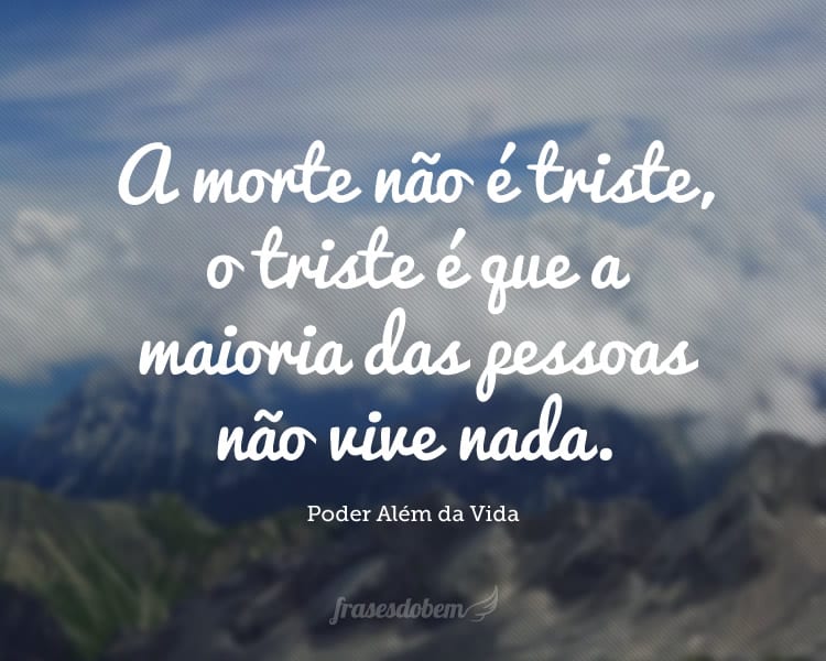 A morte não é triste, o triste é que a maioria das pessoas não vive nada.