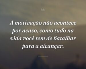 A motivação não acontece por acaso, como tudo na vida você tem de batalhar para a alcançar.
