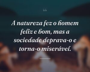 A natureza fez o homem feliz e bom, mas a sociedade deprava-o e torna-o miserável.