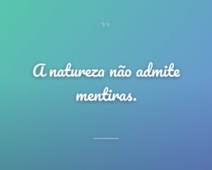 A natureza não admite mentiras.