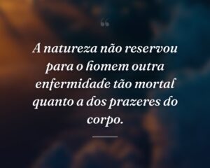 A natureza não reservou para o homem outra enfermidade tão mortal quanto a dos prazeres do corpo.